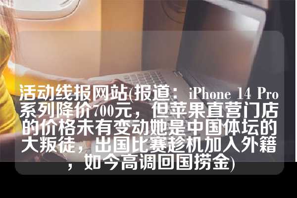 活动线报网站(报道：iPhone 14 Pro系列降价700元，但苹果直营门店的价格未有变动她是中国体坛的大叛徒，出国比赛趁机加入外籍，如今高调回国捞金)