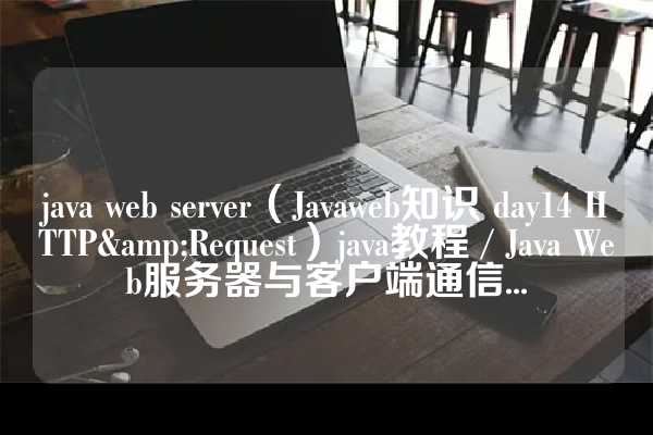 java web server（Javaweb知识 day14 HTTP&Request）java教程 / Java Web服务器与客户端通信...