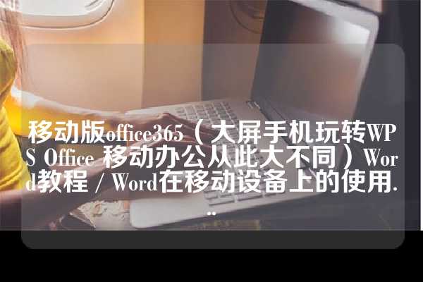 移动版office365（大屏手机玩转WPS Office 移动办公从此大不同）Word教程 / Word在移动设备上的使用...